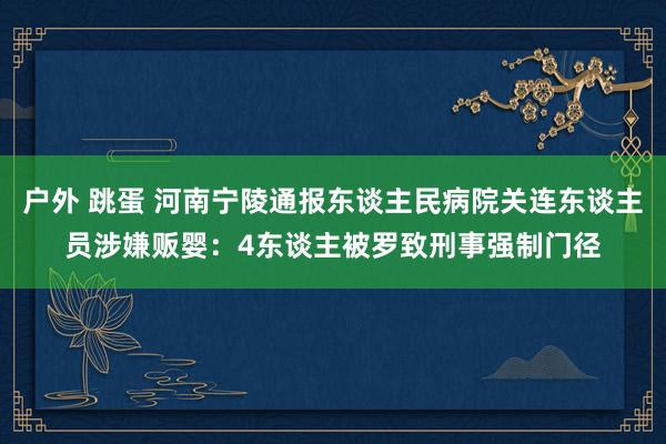 户外 跳蛋 河南宁陵通报东谈主民病院关连东谈主员涉嫌贩婴：4东谈主被罗致刑事强制门径