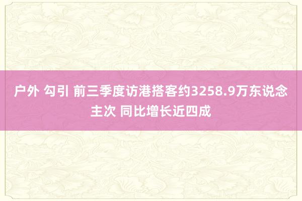 户外 勾引 前三季度访港搭客约3258.9万东说念主次 同比增长近四成