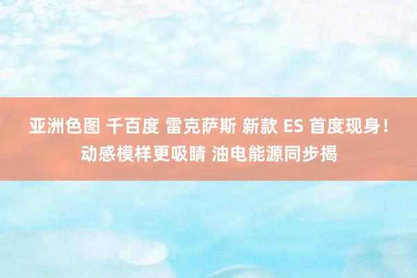 亚洲色图 千百度 雷克萨斯 新款 ES 首度现身！动感模样更吸睛 油电能源同步揭