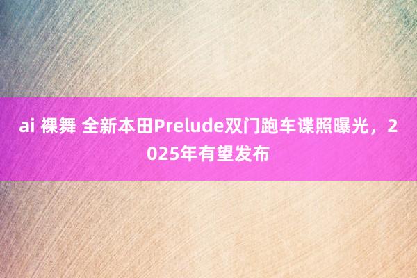 ai 裸舞 全新本田Prelude双门跑车谍照曝光，2025年有望发布