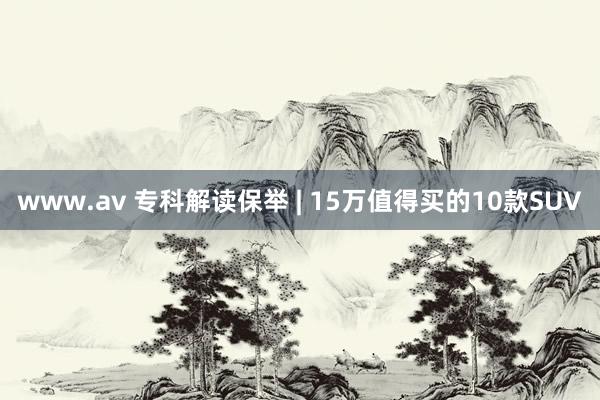 www.av 专科解读保举 | 15万值得买的10款SUV