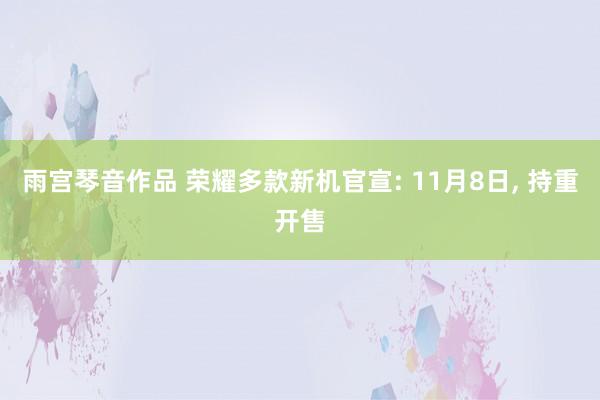 雨宫琴音作品 荣耀多款新机官宣: 11月8日， 持重开售