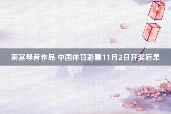 雨宫琴音作品 中国体育彩票11月2日开奖后果