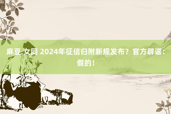 麻豆 女同 2024年征信归附新规发布？官方辟谣：假的！