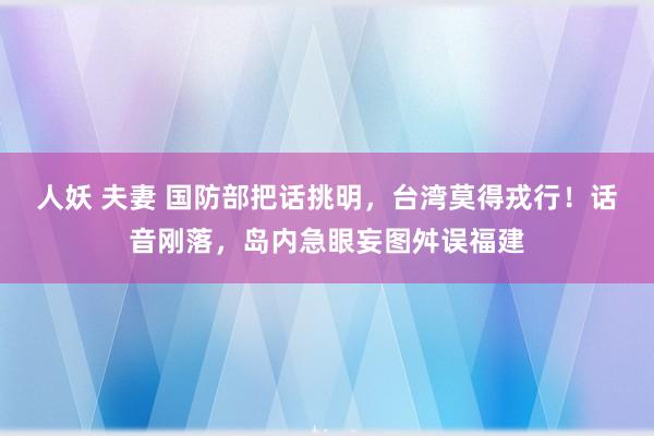 人妖 夫妻 国防部把话挑明，台湾莫得戎行！话音刚落，岛内急眼妄图舛误福建