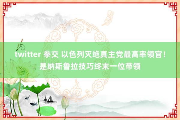 twitter 拳交 以色列灭绝真主党最高率领官！是纳斯鲁拉技巧终末一位带领