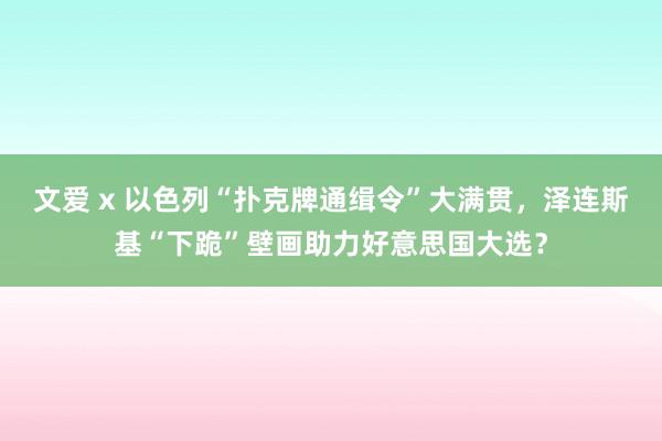 文爱 x 以色列“扑克牌通缉令”大满贯，泽连斯基“下跪”壁画助力好意思国大选？