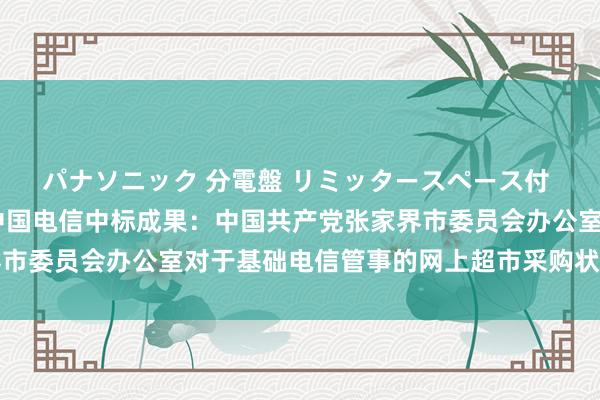 パナソニック 分電盤 リミッタースペース付 露出・半埋込両用形 中国电信中标成果：中国共产党张家界市委员会办公室对于基础电信管事的网上超市采购状貌成交公告