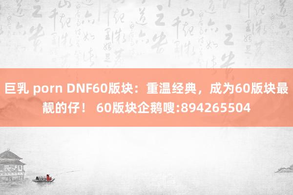 巨乳 porn DNF60版块：重温经典，成为60版块最靓的仔！ 60版块企鹅嗖:894265504