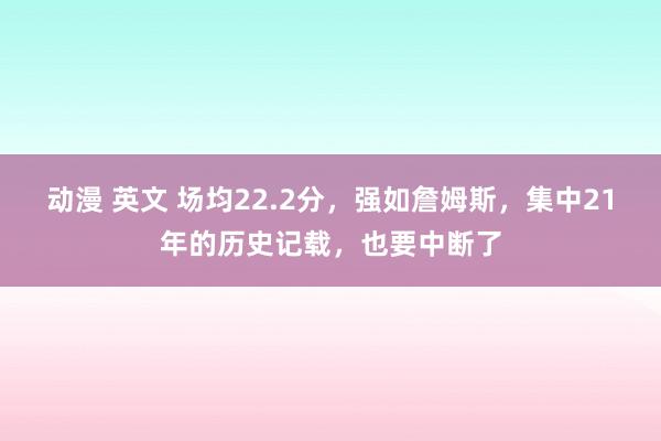 动漫 英文 场均22.2分，强如詹姆斯，集中21年的历史记载，也要中断了