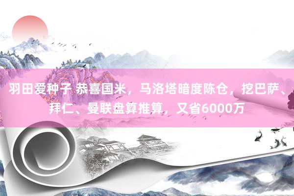 羽田爱种子 恭喜国米，马洛塔暗度陈仓，挖巴萨、拜仁、曼联盘算推算，又省6000万