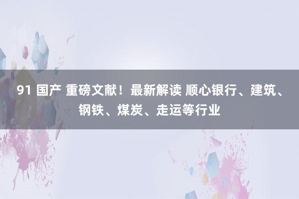 91 国产 重磅文献！最新解读 顺心银行、建筑、钢铁、煤炭、走运等行业