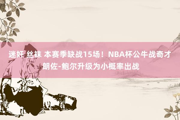 迷奸 丝袜 本赛季缺战15场！NBA杯公牛战奇才 朗佐-鲍尔升级为小概率出战