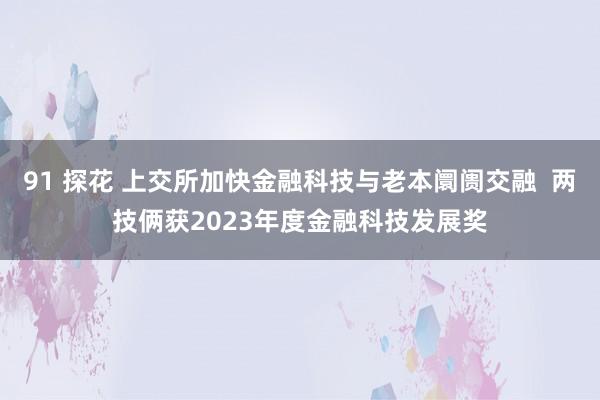 91 探花 上交所加快金融科技与老本阛阓交融  两技俩获2023年度金融科技发展奖