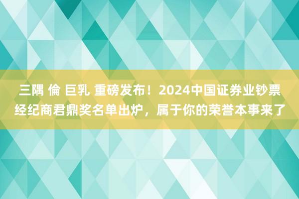 三隅 倫 巨乳 重磅发布！2024中国证券业钞票经纪商君鼎奖名单出炉，属于你的荣誉本事来了