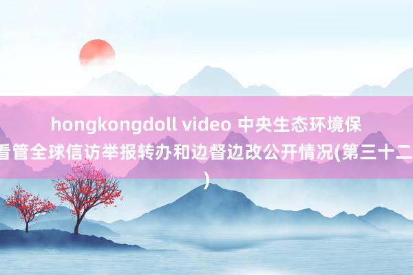 hongkongdoll video 中央生态环境保护看管全球信访举报转办和边督边改公开情况(第三十二批)