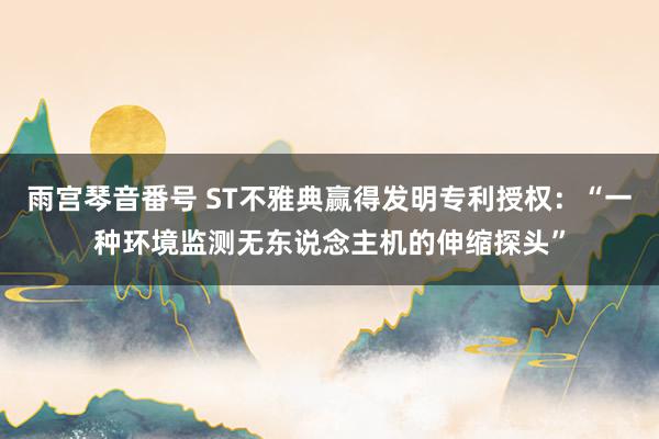 雨宫琴音番号 ST不雅典赢得发明专利授权：“一种环境监测无东说念主机的伸缩探头”