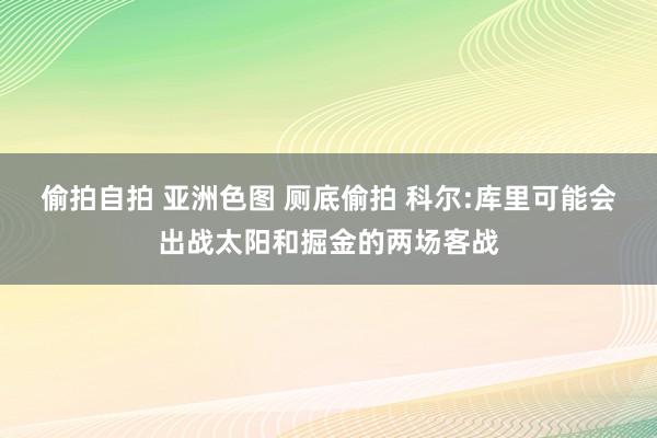 偷拍自拍 亚洲色图 厕底偷拍 科尔:库里可能会出战太阳和掘金的两场客战