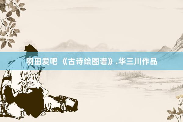 羽田爱吧 《古诗绘图谱》.华三川作品