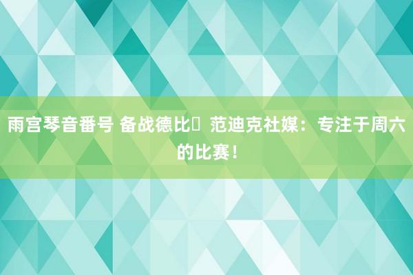 雨宫琴音番号 备战德比⚽范迪克社媒：专注于周六的比赛！