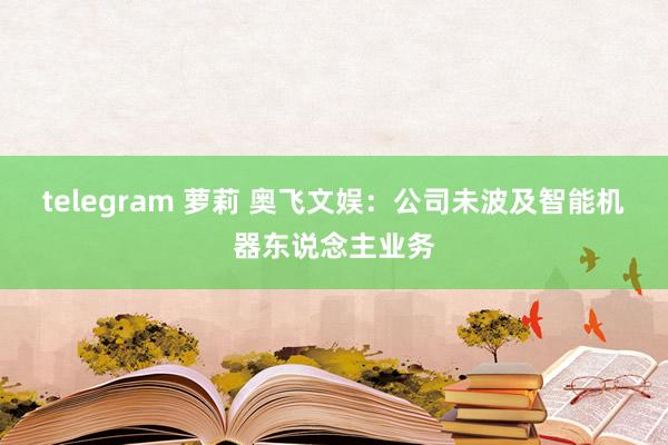 telegram 萝莉 奥飞文娱：公司未波及智能机器东说念主业务