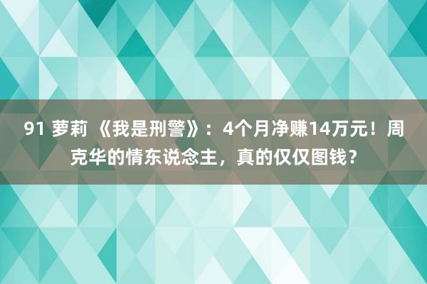 91 萝莉 《我是刑警》：4个月净赚14万元！周克华的情东说念主，真的仅仅图钱？