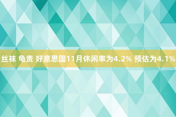 丝袜 龟责 好意思国11月休闲率为4.2% 预估为4.1%