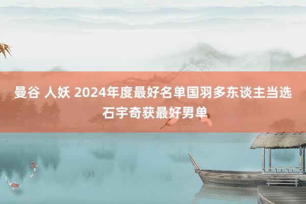 曼谷 人妖 2024年度最好名单国羽多东谈主当选 石宇奇获最好男单