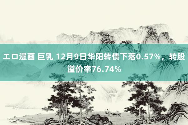 エロ漫画 巨乳 12月9日华阳转债下落0.57%，转股溢价率76.74%