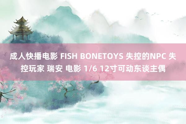 成人快播电影 FISH BONETOYS 失控的NPC 失控玩家 瑞安 电影 1/6 12寸可动东谈主偶