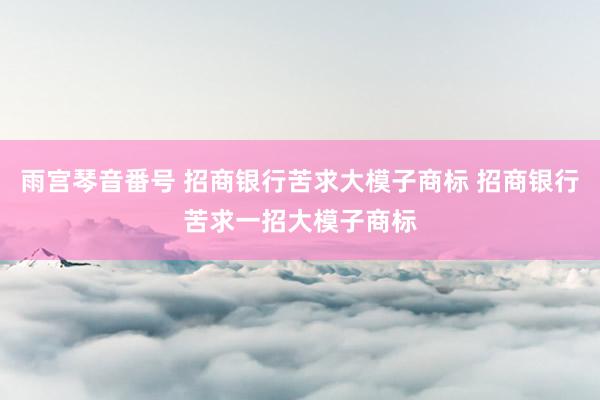 雨宫琴音番号 招商银行苦求大模子商标 招商银行苦求一招大模子商标