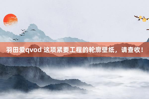 羽田爱qvod 这项紧要工程的轮廓壁纸，请查收！