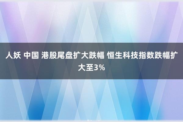 人妖 中国 港股尾盘扩大跌幅 恒生科技指数跌幅扩大至3%