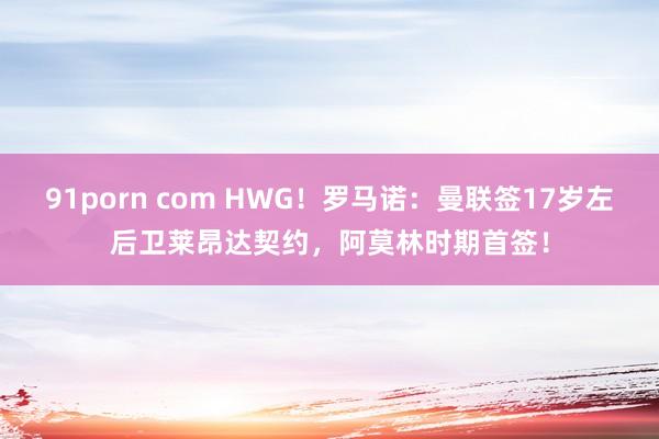 91porn com HWG！罗马诺：曼联签17岁左后卫莱昂达契约，阿莫林时期首签！