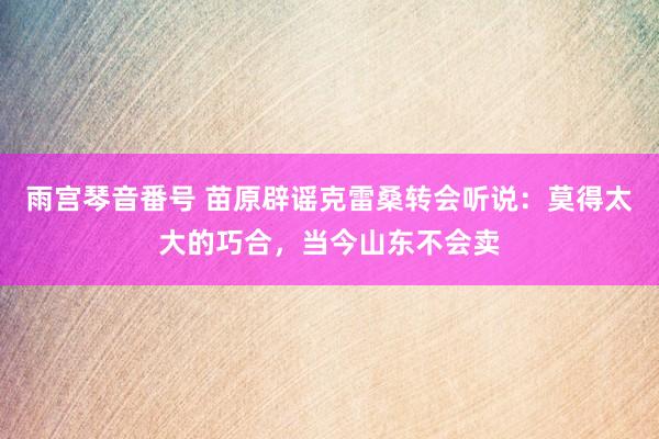 雨宫琴音番号 苗原辟谣克雷桑转会听说：莫得太大的巧合，当今山东不会卖