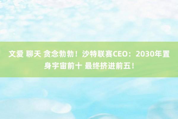 文爱 聊天 贪念勃勃！沙特联赛CEO：2030年置身宇宙前十 最终挤进前五！