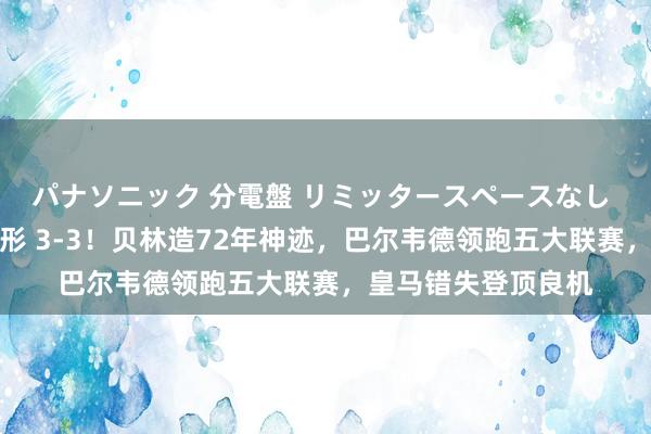 パナソニック 分電盤 リミッタースペースなし 露出・半埋込両用形 3-3！贝林造72年神迹，巴尔韦德领跑五大联赛，皇马错失登顶良机