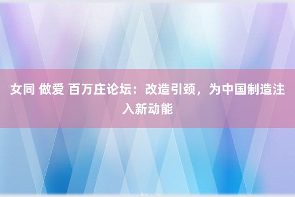 女同 做爱 百万庄论坛：改造引颈，为中国制造注入新动能