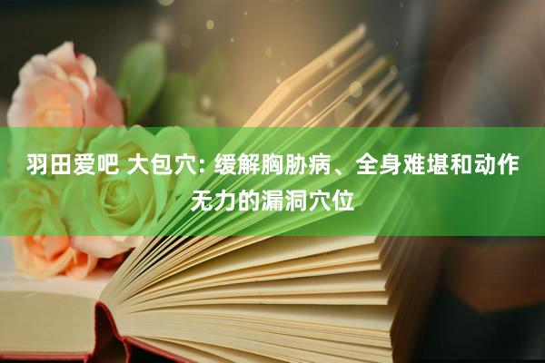 羽田爱吧 大包穴: 缓解胸胁病、全身难堪和动作无力的漏洞穴位