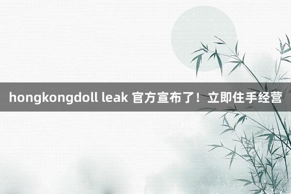 hongkongdoll leak 官方宣布了！立即住手经营