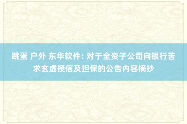 跳蛋 户外 东华软件: 对于全资子公司向银行苦求玄虚授信及担保的公告内容摘抄