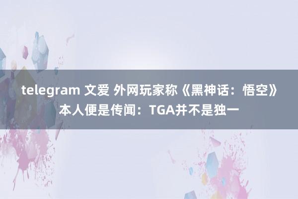 telegram 文爱 外网玩家称《黑神话：悟空》本人便是传闻：TGA并不是独一