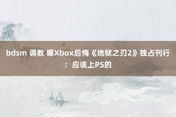 bdsm 调教 曝Xbox后悔《地狱之刃2》独占刊行：应该上PS的