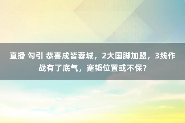 直播 勾引 恭喜成皆蓉城，2大国脚加盟，3线作战有了底气，蹇韬位置或不保？