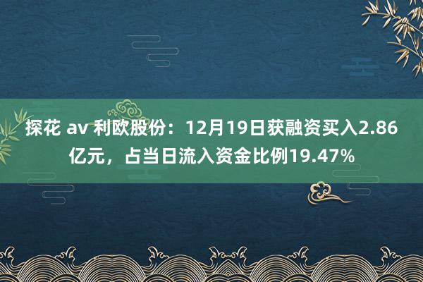 探花 av 利欧股份：12月19日获融资买入2.86亿元，占当日流入资金比例19.47%