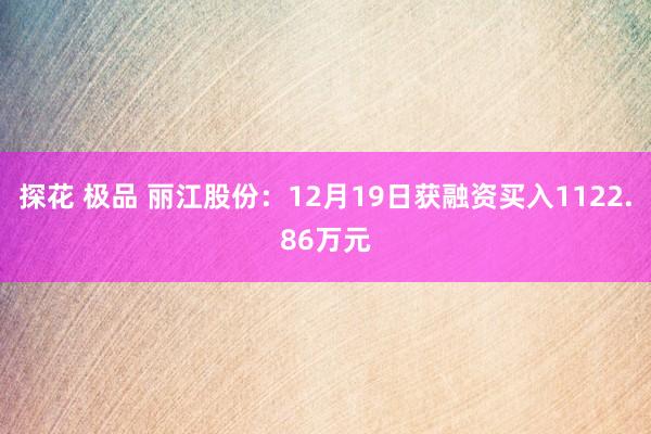 探花 极品 丽江股份：12月19日获融资买入1122.86万元