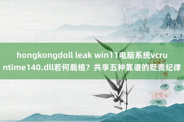 hongkongdoll leak win11电脑系统vcruntime140.dll若何栽植？共享五种靠谱的贬责纪律