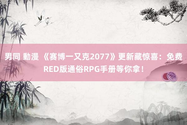 男同 動漫 《赛博一又克2077》更新藏惊喜：免费RED版通俗RPG手册等你拿！