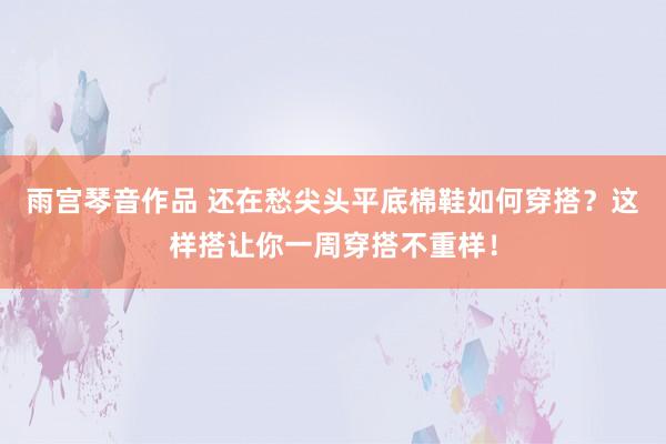 雨宫琴音作品 还在愁尖头平底棉鞋如何穿搭？这样搭让你一周穿搭不重样！