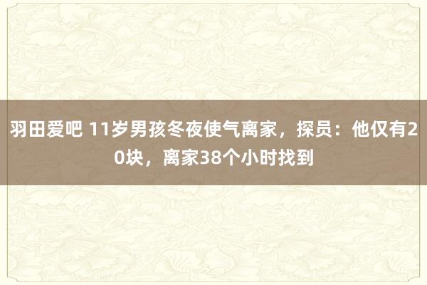 羽田爱吧 11岁男孩冬夜使气离家，探员：他仅有20块，离家38个小时找到